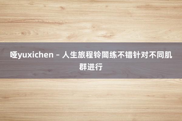 哑yuxichen – 人生旅程铃闇练不错针对不同肌群进行