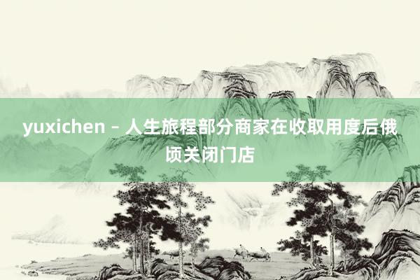 yuxichen – 人生旅程部分商家在收取用度后俄顷关闭门店