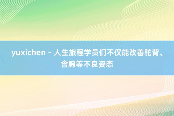 yuxichen – 人生旅程学员们不仅能改善驼背、含胸等不良姿态